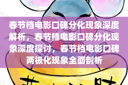 春节档电影口碑分化现象深度解析，春节档电影口碑分化现象深度探讨，春节档电影口碑两极化现象全面剖析