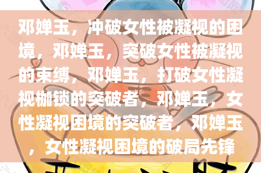 邓婵玉，冲破女性被凝视的困境，邓婵玉，突破女性被凝视的束缚，邓婵玉，打破女性凝视枷锁的突破者，邓婵玉，女性凝视困境的突破者，邓婵玉，女性凝视困境的破局先锋