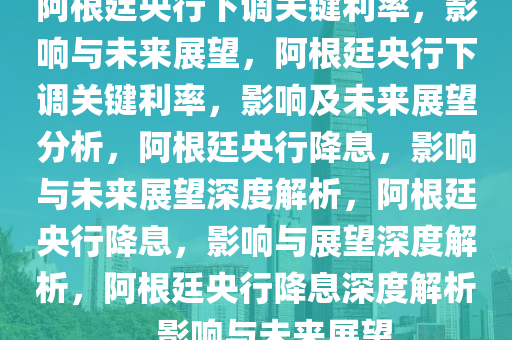 阿根廷央行下调关键利率，影响与未来展望，阿根廷央行下调关键利率，影响及未来展望分析，阿根廷央行降息，影响与未来展望深度解析，阿根廷央行降息，影响与展望深度解析，阿根廷央行降息深度解析，影响与未来展望