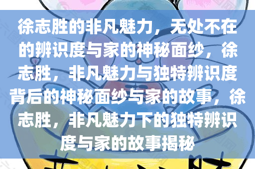 徐志胜的非凡魅力，无处不在的辨识度与家的神秘面纱，徐志胜，非凡魅力与独特辨识度背后的神秘面纱与家的故事，徐志胜，非凡魅力下的独特辨识度与家的故事揭秘