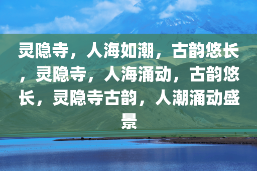 灵隐寺，人海如潮，古韵悠长，灵隐寺，人海涌动，古韵悠长，灵隐寺古韵，人潮涌动盛景