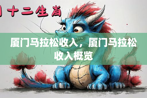 厦门马拉松收入，厦门马拉松收入概览今晚必出三肖2025_2025新澳门精准免费提供·精确判断