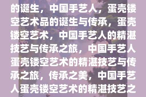 中国手艺人，蛋壳镂空艺术品的诞生，中国手艺人，蛋壳镂空艺术品的诞生与传承，蛋壳镂空艺术，中国手艺人的精湛技艺与传承之旅，中国手艺人蛋壳镂空艺术的精湛技艺与传承之旅，传承之美，中国手艺人蛋壳镂空艺术的精湛技艺之旅