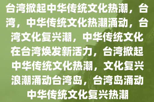 台湾掀起中华传统文化热潮，台湾，中华传统文化热潮涌动，台湾文化复兴潮，中华传统文化在台湾焕发新活力，台湾掀起中华传统文化热潮，文化复兴浪潮涌动台湾岛，台湾岛涌动中华传统文化复兴热潮