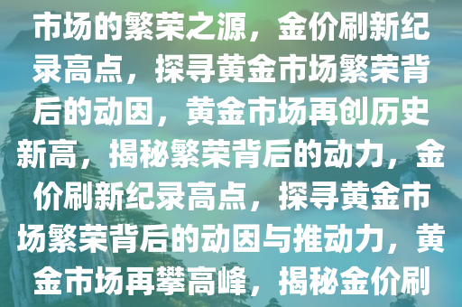 金价刷新历史新高，探寻黄金市场的繁荣之源，金价刷新纪录高点，探寻黄金市场繁荣背后的动因，黄金市场再创历史新高，揭秘繁荣背后的动力，金价刷新纪录高点，探寻黄金市场繁荣背后的动因与推动力，黄金市场再攀高峰，揭秘金价刷新历史新高的背后动力