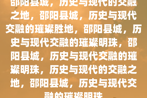 邵阳县城，历史与现代的交融之地，邵阳县城，历史与现代交融的璀璨胜地，邵阳县城，历史与现代交融的璀璨明珠，邵阳县城，历史与现代交融的璀璨明珠，历史与现代的交融之地，邵阳县城，历史与现代交融的璀璨明珠