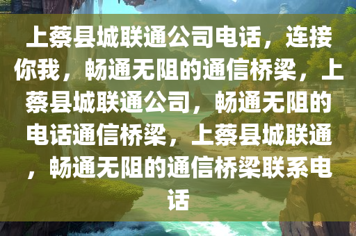 上蔡县城联通公司电话，连接你我，畅通无阻的通信桥梁，上蔡县城联通公司，畅通无阻的电话通信桥梁，上蔡县城联通，畅通无阻的通信桥梁联系电话