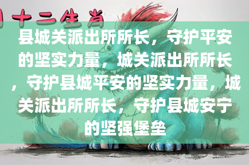 县城关派出所所长，守护平安的坚实力量，城关派出所所长，守护县城平安的坚实力量，城关派出所所长，守护县城安宁的坚强堡垒