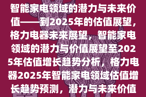 格力电器未来展望，探究其在智能家电领域的潜力与未来价值——到2025年的估值展望，格力电器未来展望，智能家电领域的潜力与价值展望至2025年估值增长趋势分析，格力电器2025年智能家电领域估值增长趋势预测，潜力与未来价值深度解析