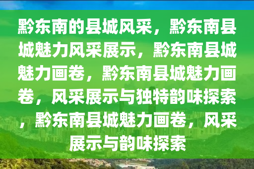 黔东南的县城风采，黔东南县城魅力风采展示，黔东南县城魅力画卷，黔东南县城魅力画卷，风采展示与独特韵味探索，黔东南县城魅力画卷，风采展示与韵味探索