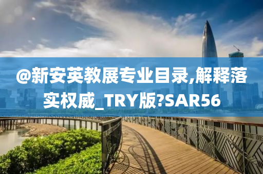 @新安英教展专业目录,解释落实权威_TRY版?SAR56