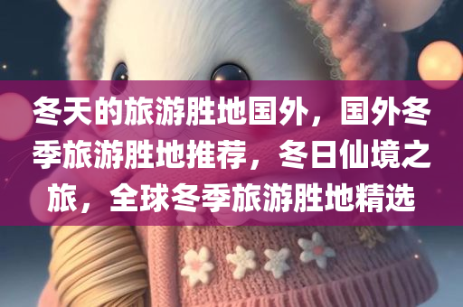 冬天的旅游胜地国外，国外冬季旅游胜地推荐，冬日仙境之旅，全球冬季旅游胜地精选