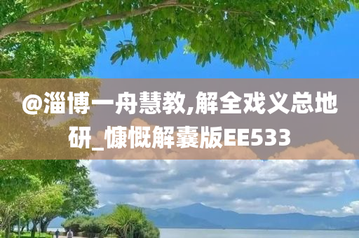 @淄博一舟慧教,解全戏义总地研_慷慨解囊版EE533今晚必出三肖2025_2025新澳门精准免费提供·精确判断