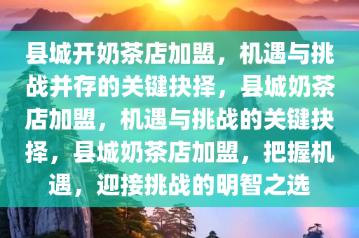县城开奶茶店加盟，机遇与挑战并存的关键抉择，县城奶茶店加盟，机遇与挑战的关键抉择，县城奶茶店加盟，把握机遇，迎接挑战的明智之选