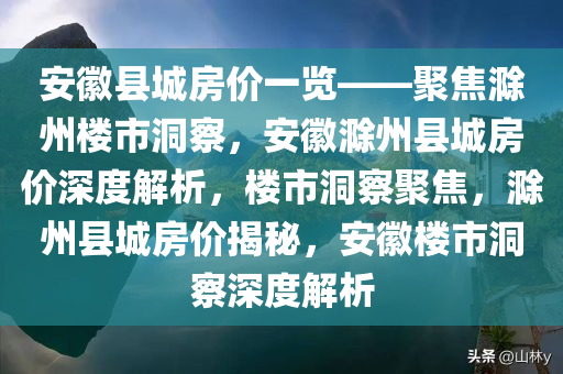 安徽县城房价一览——聚焦滁州楼市洞察，安徽滁州县城房价深度解析，楼市洞察聚焦，滁州县城房价揭秘，安徽楼市洞察深度解析