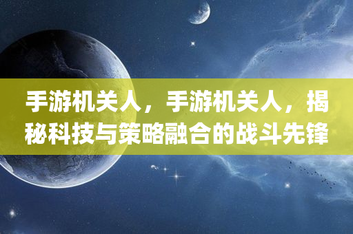 手游机关人，手游机关人，揭秘科技与策略融合的战斗先锋今晚必出三肖2025_2025新澳门精准免费提供·精确判断