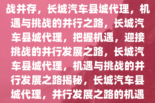 长城汽车县城代理，机遇与挑战并存，长城汽车县城代理，机遇与挑战的并行之路，长城汽车县城代理，把握机遇，迎接挑战的并行发展之路，长城汽车县城代理，机遇与挑战的并行发展之路揭秘，长城汽车县城代理，并行发展之路的机遇与挑战揭秘
