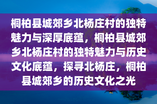 桐柏县城郊乡北杨庄村的独特魅力与深厚底蕴，桐柏县城郊乡北杨庄村的独特魅力与历史文化底蕴，探寻北杨庄，桐柏县城郊乡的历史文化之光