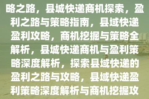 县城快递挣钱，探索商机与策略之路，县城快递商机探索，盈利之路与策略指南，县域快递盈利攻略，商机挖掘与策略全解析，县城快递商机与盈利策略深度解析，探索县域快递的盈利之路与攻略，县域快递盈利策略深度解析与商机挖掘攻略