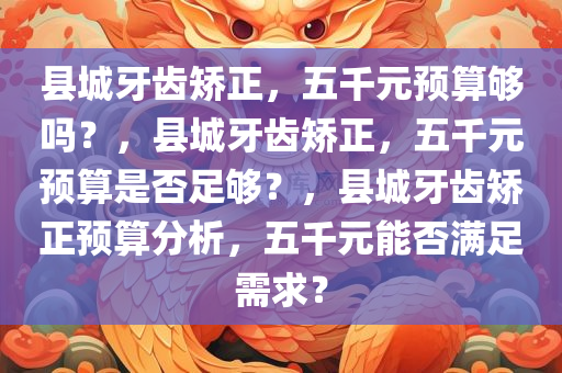 县城牙齿矫正，五千元预算够吗？，县城牙齿矫正，五千元预算是否足够？，县城牙齿矫正预算分析，五千元能否满足需求？
