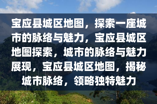 宝应县城区地图，探索一座城市的脉络与魅力，宝应县城区地图探索，城市的脉络与魅力展现，宝应县城区地图，揭秘城市脉络，领略独特魅力