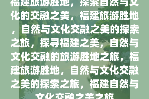 福建旅游胜地，探索自然与文化的交融之美，福建旅游胜地，自然与文化交融之美的探索之旅，探寻福建之美，自然与文化交融的旅游胜地之旅，福建旅游胜地，自然与文化交融之美的探索之旅，福建自然与文化交融之美之旅