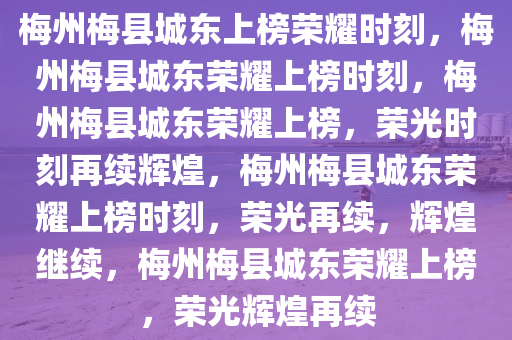 梅州梅县城东上榜荣耀时刻，梅州梅县城东荣耀上榜时刻，梅州梅县城东荣耀上榜，荣光时刻再续辉煌，梅州梅县城东荣耀上榜时刻，荣光再续，辉煌继续，梅州梅县城东荣耀上榜，荣光辉煌再续
