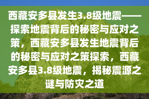 西藏安多县发生3.8级地震——探索地震背后的秘密与应对之策，西藏安多县发生地震背后的秘密与应对之策探索，西藏安多县3.8级地震，揭秘震源之谜与防灾之道