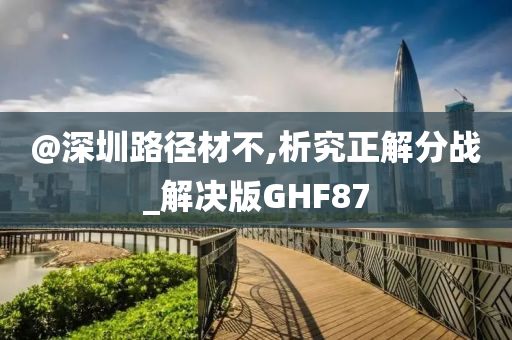 @深圳路径材不,析究正解分战_解决版GHF87