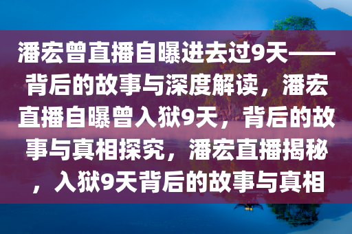 潘宏曾直播自曝进去过9天——背后的故事与深度解读，潘宏直播自曝曾入狱9天，背后的故事与真相探究，潘宏直播揭秘，入狱9天背后的故事与真相