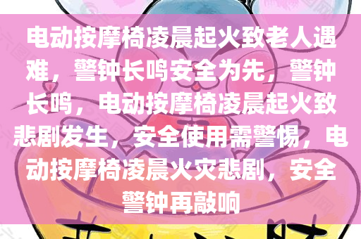 电动按摩椅凌晨起火致老人遇难，警钟长鸣安全为先，警钟长鸣，电动按摩椅凌晨起火致悲剧发生，安全使用需警惕，电动按摩椅凌晨火灾悲剧，安全警钟再敲响