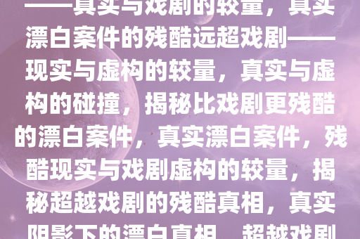 漂白案件原型比剧中更加残忍——真实与戏剧的较量，真实漂白案件的残酷远超戏剧——现实与虚构的较量，真实与虚构的碰撞，揭秘比戏剧更残酷的漂白案件，真实漂白案件，残酷现实与戏剧虚构的较量，揭秘超越戏剧的残酷真相，真实阴影下的漂白真相，超越戏剧的残酷案件揭秘
