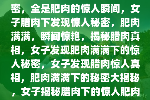 女子意外发现腊肉表面下的秘密，全是肥肉的惊人瞬间，女子腊肉下发现惊人秘密，肥肉满满，瞬间惊艳，揭秘腊肉真相，女子发现肥肉满满下的惊人秘密，女子发现腊肉惊人真相，肥肉满满下的秘密大揭秘，女子揭秘腊肉下的惊人肥肉真相
