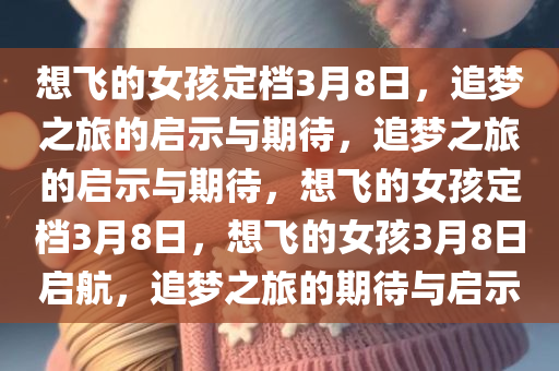 想飞的女孩定档3月8日，追梦之旅的启示与期待，追梦之旅的启示与期待，想飞的女孩定档3月8日，想飞的女孩3月8日启航，追梦之旅的期待与启示