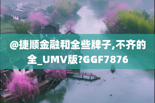@捷顺金融和全些牌子,不齐的全_UMV版?GGF7876