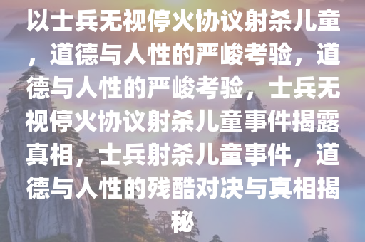 以士兵无视停火协议射杀儿童，道德与人性的严峻考验，道德与人性的严峻考验，士兵无视停火协议射杀儿童事件揭露真相，士兵射杀儿童事件，道德与人性的残酷对决与真相揭秘