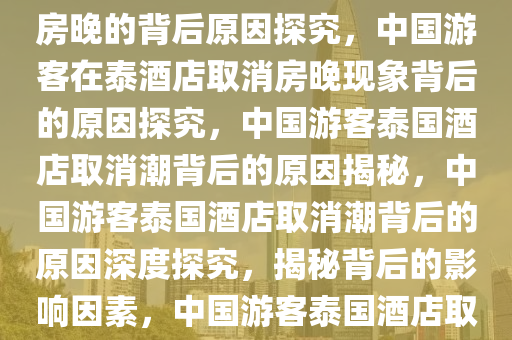 中国游客在泰酒店取消4572个房晚的背后原因探究，中国游客在泰酒店取消房晚现象背后的原因探究，中国游客泰国酒店取消潮背后的原因揭秘，中国游客泰国酒店取消潮背后的原因深度探究，揭秘背后的影响因素，中国游客泰国酒店取消潮，揭秘背后的深度原因