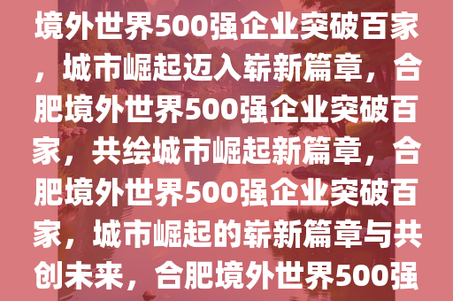 合肥境外世界500强突破百家，城市崛起的崭新篇章，合肥境外世界500强企业突破百家，城市崛起迈入崭新篇章，合肥境外世界500强企业突破百家，共绘城市崛起新篇章，合肥境外世界500强企业突破百家，城市崛起的崭新篇章与共创未来，合肥境外世界500强企业突破百家，共绘城市崛起新篇章