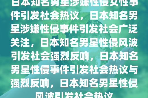 日本知名男星涉嫌性侵女性事件引发社会热议，日本知名男星涉嫌性侵事件引发社会广泛关注，日本知名男星性侵风波引发社会强烈反响，日本知名男星性侵事件引发社会热议与强烈反响，日本知名男星性侵风波引发社会热议