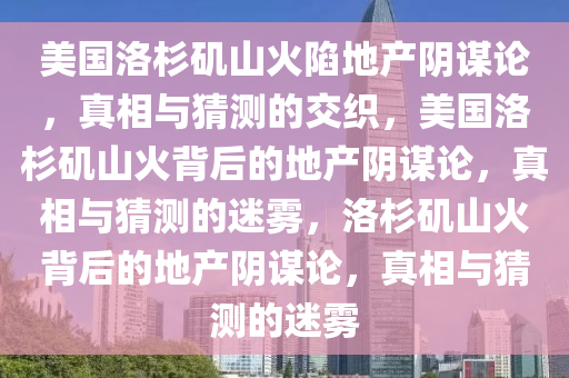 美国洛杉矶山火陷地产阴谋论，真相与猜测的交织，美国洛杉矶山火背后的地产阴谋论，真相与猜测的迷雾，洛杉矶山火背后的地产阴谋论，真相与猜测的迷雾