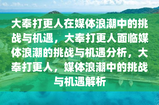 大奉打更人在媒体浪潮中的挑战与机遇，大奉打更人面临媒体浪潮的挑战与机遇分析，大奉打更人，媒体浪潮中的挑战与机遇解析