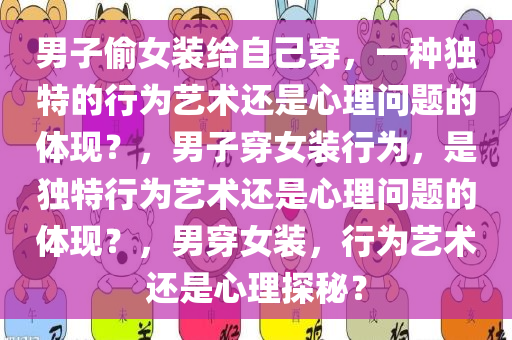 男子偷女装给自己穿，一种独特的行为艺术还是心理问题的体现？，男子穿女装行为，是独特行为艺术还是心理问题的体现？，男穿女装，行为艺术还是心理探秘？