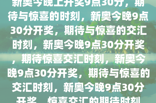 新奥今晚上开奖9点30分，期待与惊喜的时刻，新奥今晚9点30分开奖，期待与惊喜的交汇时刻，新奥今晚9点30分开奖，期待惊喜交汇时刻，新奥今晚9点30分开奖，期待与惊喜的交汇时刻，新奥今晚9点30分开奖，惊喜交汇的期待时刻