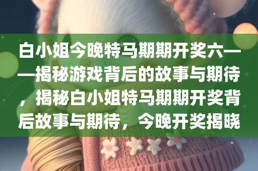 白小姐今晚特马期期开奖六——揭秘游戏背后的故事与期待，揭秘白小姐特马期期开奖背后故事与期待，今晚开奖揭晓