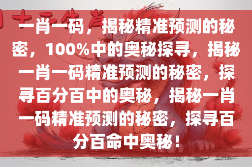一肖一码，揭秘精准预测的秘密，100%中的奥秘探寻，揭秘一肖一码精准预测的秘密，探寻百分百中的奥秘，揭秘一肖一码精准预测的秘密，探寻百分百命中奥秘！