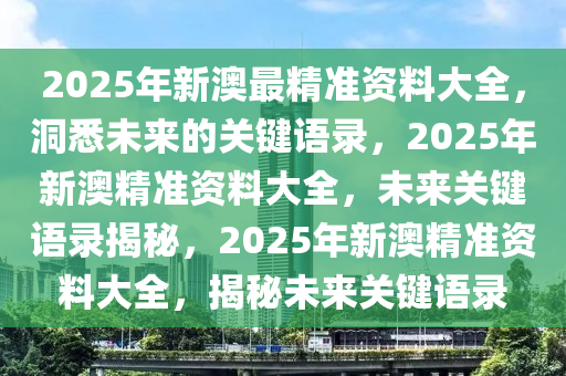 2025年新澳最精准资料大全，洞悉未来的关键语录，2025年新澳精准资料大全，未来关键语录揭秘，2025年新澳精准资料大全，揭秘未来关键语录