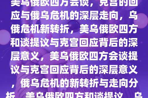 乌提议美乌俄欧四方和谈 克宫回应背后的深层意义，乌提议美乌俄欧四方会谈，克宫的回应与俄乌危机的深层走向，乌俄危机新转折，美乌俄欧四方和谈提议与克宫回应背后的深层意义，美乌俄欧四方会谈提议与克宫回应背后的深层意义，俄乌危机的新转折与走向分析，美乌俄欧四方和谈提议，乌俄危机新转折与克宫回应深层解读