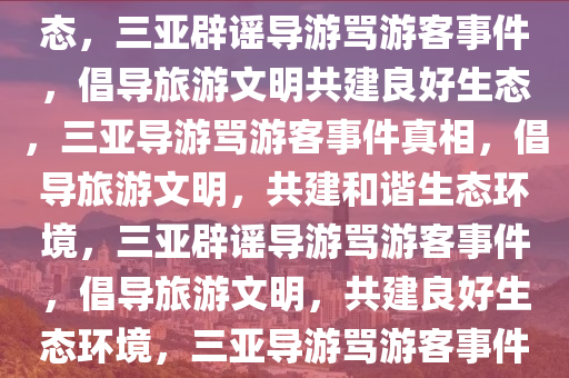 三亚辟谣导游大骂未购物游客，维护旅游文明，共筑良好生态，三亚辟谣导游骂游客事件，倡导旅游文明共建良好生态，三亚导游骂游客事件真相，倡导旅游文明，共建和谐生态环境，三亚辟谣导游骂游客事件，倡导旅游文明，共建良好生态环境，三亚导游骂游客事件真相揭晓，倡导旅游文明，共建和谐生态环境
