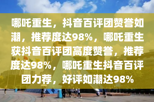 哪吒重生，抖音百评团赞誉如潮，推荐度达98%，哪吒重生获抖音百评团高度赞誉，推荐度达98%，哪吒重生抖音百评团力荐，好评如潮达98%