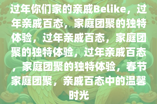 过年你们家的亲戚Belike，过年亲戚百态，家庭团聚的独特体验，过年亲戚百态，家庭团聚的独特体验，过年亲戚百态，家庭团聚的独特体验，春节家庭团聚，亲戚百态中的温馨时光